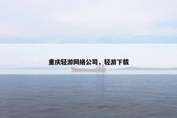 重庆轻游网络公司，轻游下载
