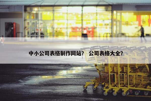 中小公司表格制作网站？ 公司表格大全？