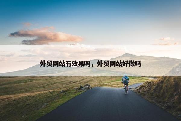 外贸网站有效果吗，外贸网站好做吗