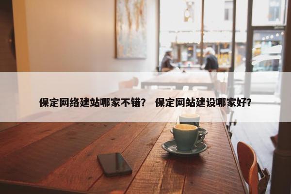 保定网络建站哪家不错？ 保定网站建设哪家好？