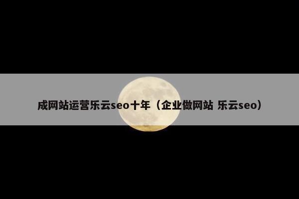 成网站运营乐云seo十年（企业做网站 乐云seo）