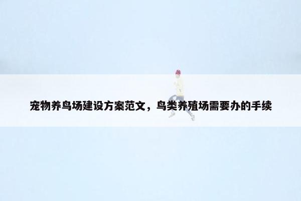 宠物养鸟场建设方案范文，鸟类养殖场需要办的手续