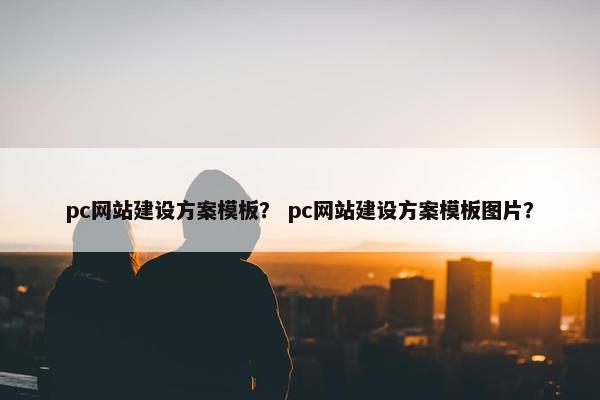 pc网站建设方案模板？ pc网站建设方案模板图片？