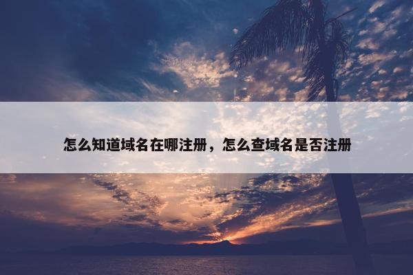 怎么知道域名在哪注册，怎么查域名是否注册