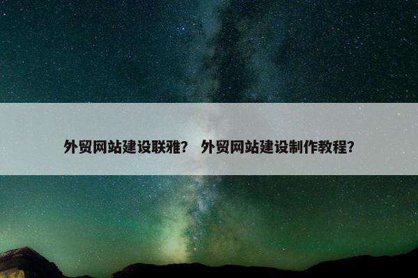 外贸网站建设联雅？ 外贸网站建设制作教程？