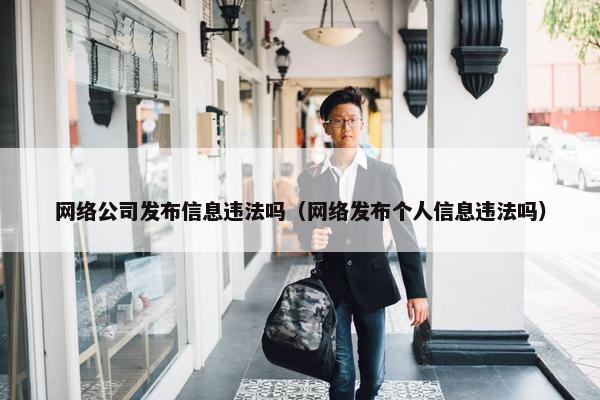 网络公司发布信息违法吗（网络发布个人信息违法吗）