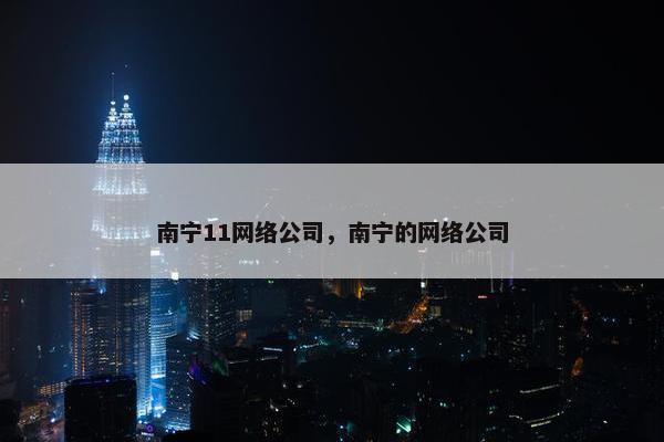 南宁11网络公司，南宁的网络公司