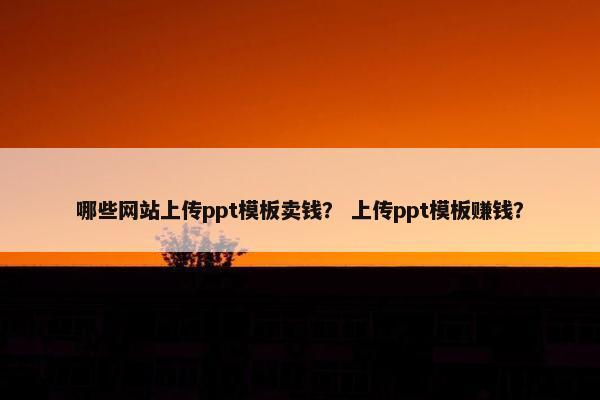 哪些网站上传ppt模板卖钱？ 上传ppt模板赚钱？