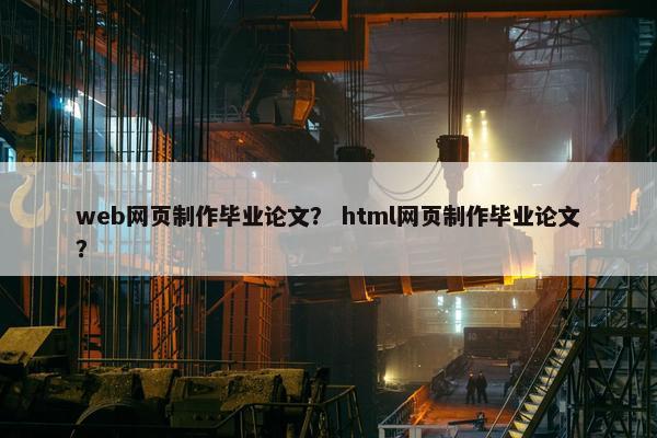 web网页制作毕业论文？ html网页制作毕业论文？