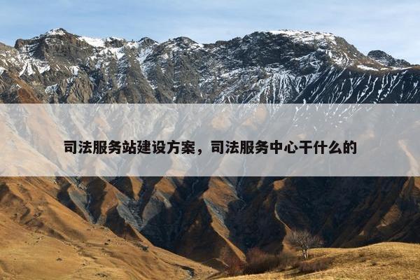 司法服务站建设方案，司法服务中心干什么的