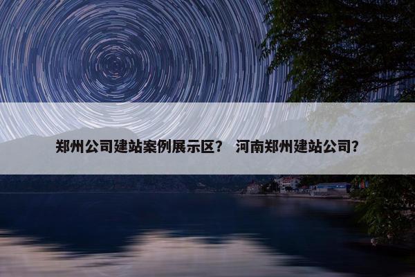 郑州公司建站案例展示区？ 河南郑州建站公司？