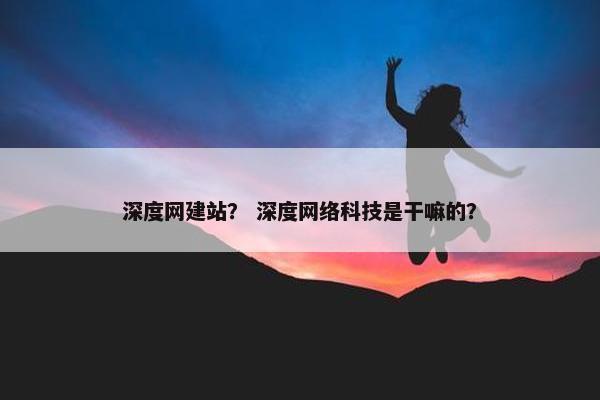 深度网建站？ 深度网络科技是干嘛的？