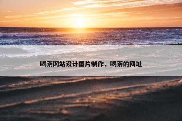 喝茶网站设计图片制作，喝茶的网址