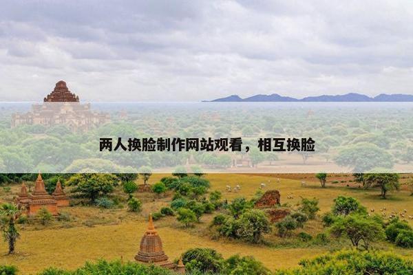 两人换脸制作网站观看，相互换脸