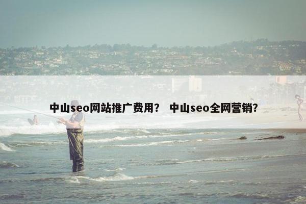 中山seo网站推广费用？ 中山seo全网营销？