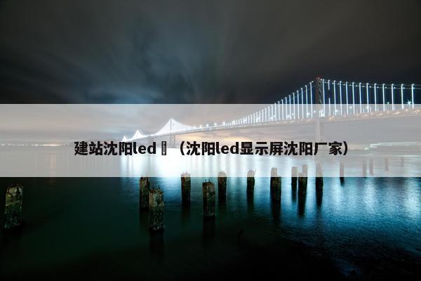 建站沈阳led屛（沈阳led显示屏沈阳厂家）