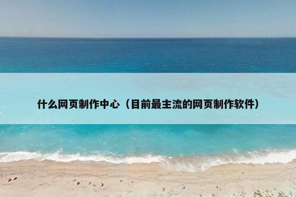什么网页制作中心（目前最主流的网页制作软件）