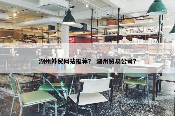 湖州外贸网站推荐？ 湖州贸易公司？