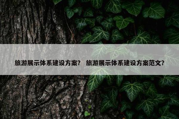 旅游展示体系建设方案？ 旅游展示体系建设方案范文？