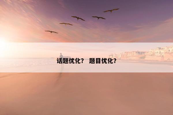 话题优化？ 题目优化？