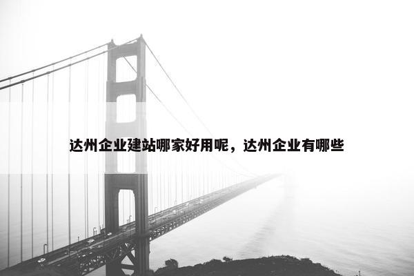 达州企业建站哪家好用呢，达州企业有哪些