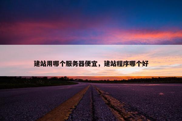 建站用哪个服务器便宜，建站程序哪个好