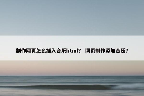 制作网页怎么插入音乐html？ 网页制作添加音乐？