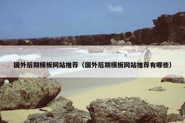 国外后期模板网站推荐（国外后期模板网站推荐有哪些）