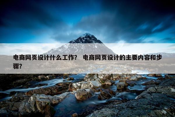 电商网页设计什么工作？ 电商网页设计的主要内容和步骤？