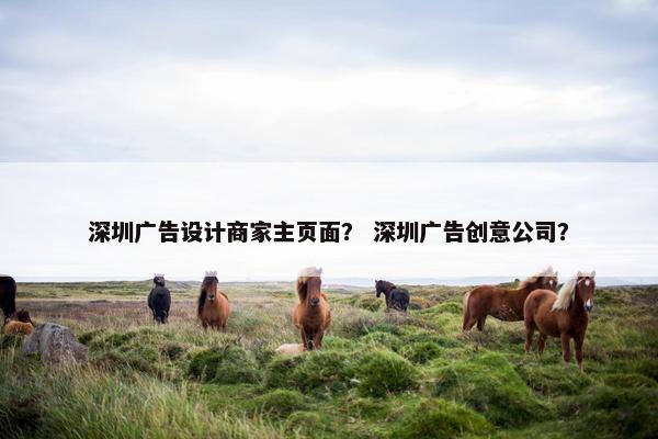 深圳广告设计商家主页面？ 深圳广告创意公司？
