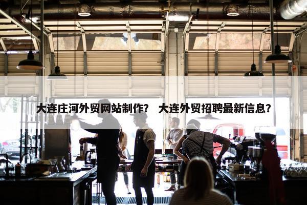 大连庄河外贸网站制作？ 大连外贸招聘最新信息？