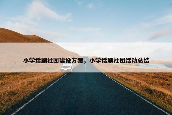小学话剧社团建设方案，小学话剧社团活动总结