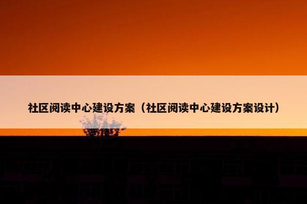 社区阅读中心建设方案（社区阅读中心建设方案设计）