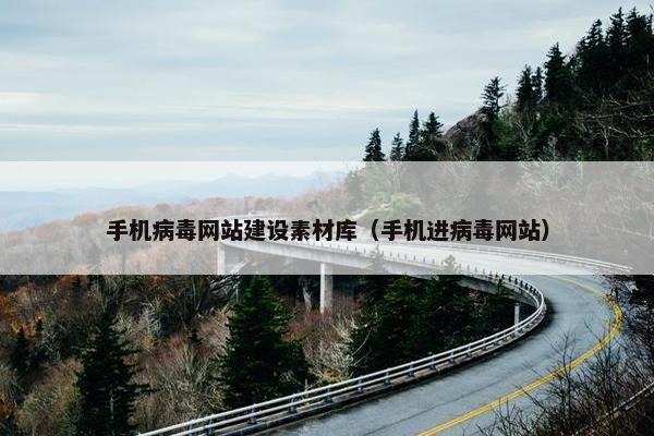手机病毒网站建设素材库（手机进病毒网站）