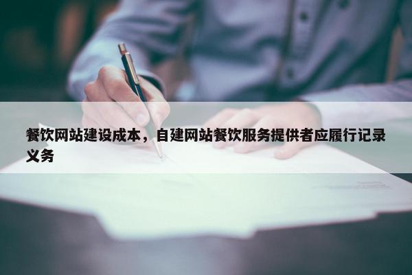 餐饮网站建设成本，自建网站餐饮服务提供者应履行记录义务