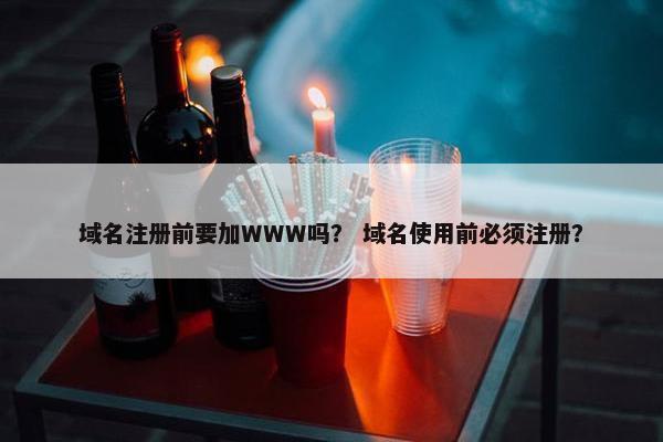 域名注册前要加WWW吗？ 域名使用前必须注册？