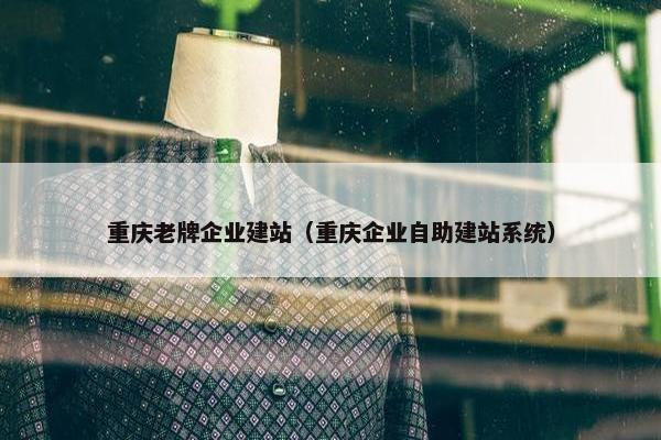 重庆老牌企业建站（重庆企业自助建站系统）