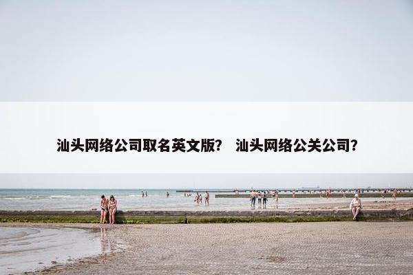 汕头网络公司取名英文版？ 汕头网络公关公司？