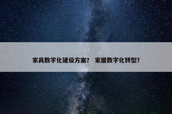 家具数字化建设方案？ 家居数字化转型？
