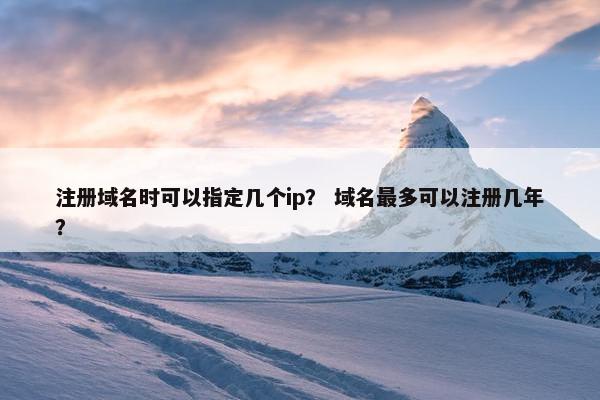 注册域名时可以指定几个ip？ 域名最多可以注册几年？
