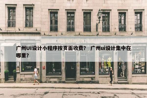 广州UI设计小程序按页面收费？ 广州ui设计集中在哪里？