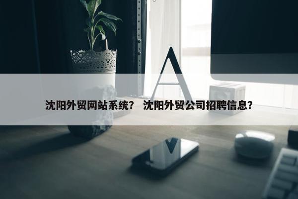 沈阳外贸网站系统？ 沈阳外贸公司招聘信息？