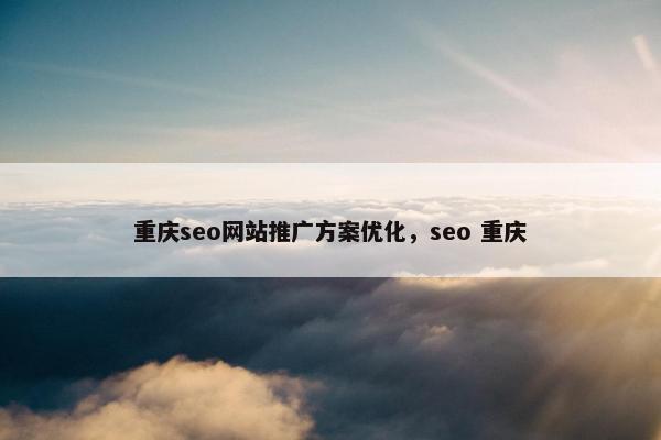 重庆seo网站推广方案优化，seo 重庆