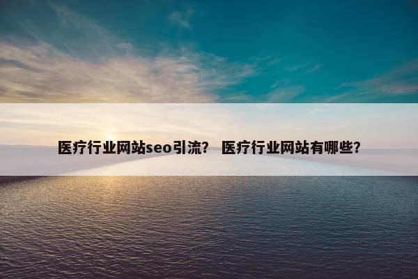 医疗行业网站seo引流？ 医疗行业网站有哪些？