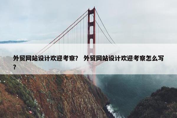 外贸网站设计欢迎考察？ 外贸网站设计欢迎考察怎么写？