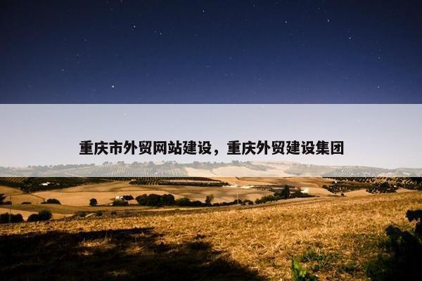 重庆市外贸网站建设，重庆外贸建设集团