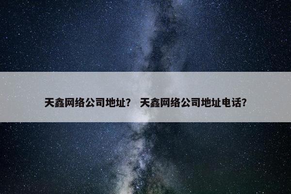 天鑫网络公司地址？ 天鑫网络公司地址电话？