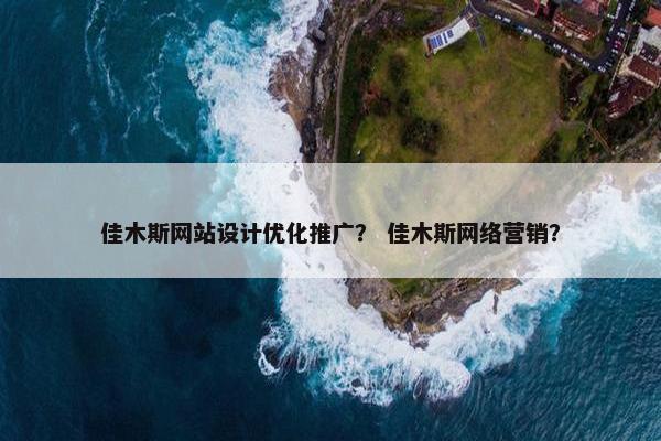 佳木斯网站设计优化推广？ 佳木斯网络营销？