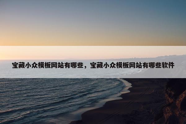 宝藏小众模板网站有哪些，宝藏小众模板网站有哪些软件