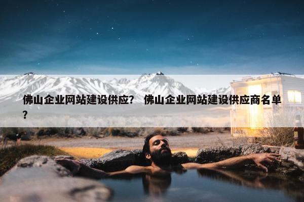 佛山企业网站建设供应？ 佛山企业网站建设供应商名单？